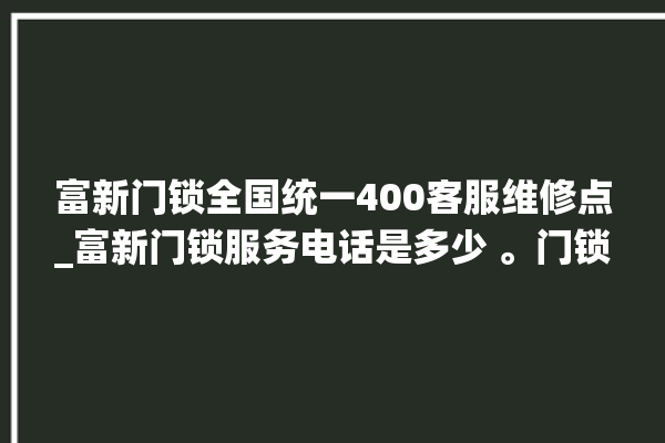 富新门锁全国统一400客服维修点_富新门锁服务电话是多少 。门锁