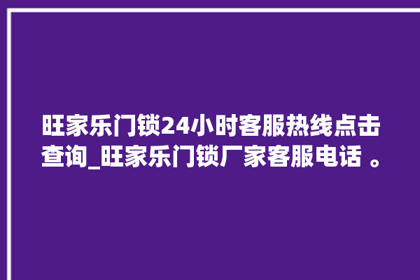 旺家乐门锁24小时客服热线点击查询_旺家乐门锁厂家客服电话 。门锁