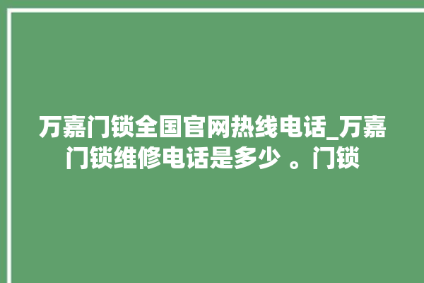 万嘉门锁全国官网热线电话_万嘉门锁维修电话是多少 。门锁