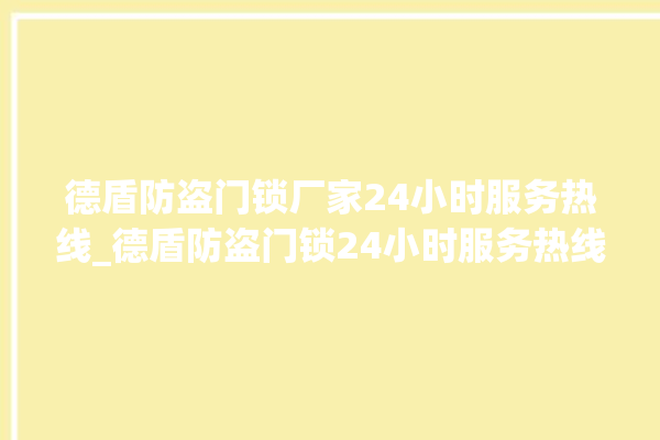 德盾防盗门锁厂家24小时服务热线_德盾防盗门锁24小时服务热线 。门锁