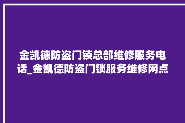 金凯德防盗门锁总部维修服务电话_金凯德防盗门锁服务维修网点查询热线 。门锁