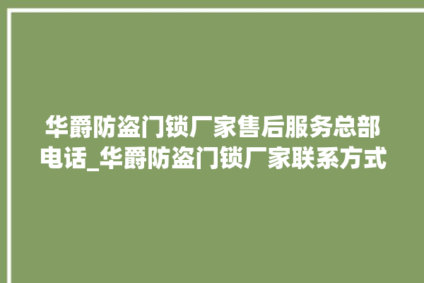 华爵防盗门锁厂家售后服务总部电话_华爵防盗门锁厂家联系方式 。门锁