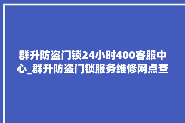 群升防盗门锁24小时400客服中心_群升防盗门锁服务维修网点查询热线 。门锁