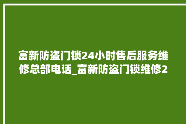 富新防盗门锁24小时售后服务维修总部电话_富新防盗门锁维修24小时服务电话 。门锁