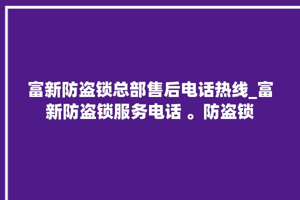 富新防盗锁总部售后电话热线_富新防盗锁服务电话 。防盗锁