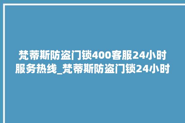 梵蒂斯防盗门锁400客服24小时服务热线_梵蒂斯防盗门锁24小时服务热线 。门锁