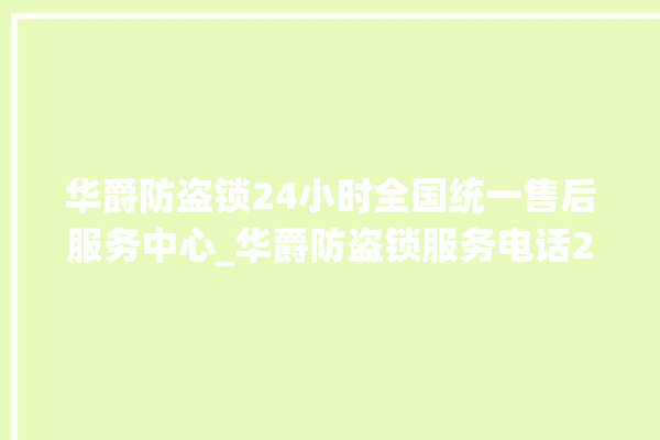 华爵防盗锁24小时全国统一售后服务中心_华爵防盗锁服务电话24小时热线 。防盗锁