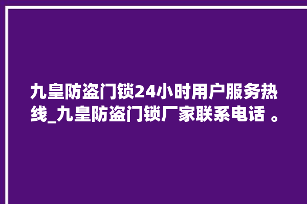 九皇防盗门锁24小时用户服务热线_九皇防盗门锁厂家联系电话 。门锁