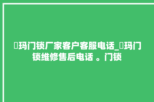 玥玛门锁厂家客户客服电话_玥玛门锁维修售后电话 。门锁