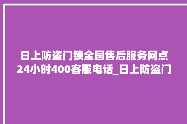 日上防盗门锁全国售后服务网点24小时400客服电话_日上防盗门锁全国服务热线 。门锁