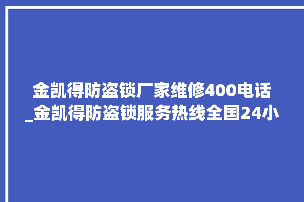 金凯得防盗锁厂家维修400电话_金凯得防盗锁服务热线全国24小时 。防盗锁