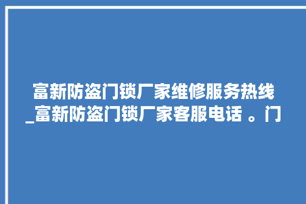 富新防盗门锁厂家维修服务热线_富新防盗门锁厂家客服电话 。门锁