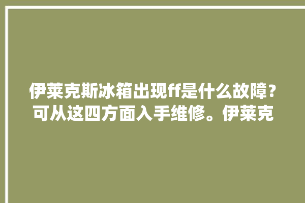 伊莱克斯冰箱出现ff是什么故障？可从这四方面入手维修。伊莱克斯_这四