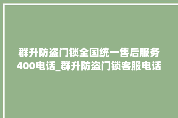 群升防盗门锁全国统一售后服务400电话_群升防盗门锁客服电话号码多少 。门锁