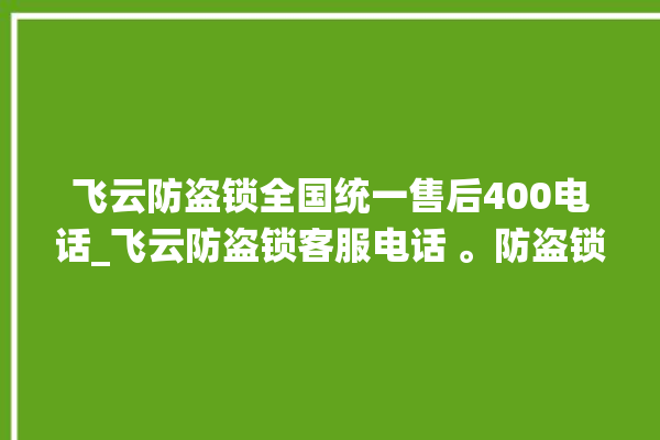 飞云防盗锁全国统一售后400电话_飞云防盗锁客服电话 。防盗锁