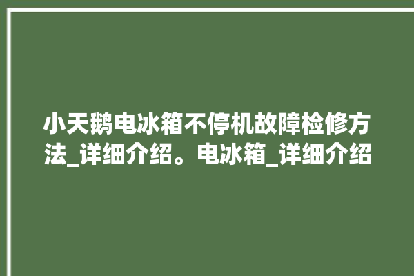 小天鹅电冰箱不停机故障检修方法_详细介绍。电冰箱_详细介绍