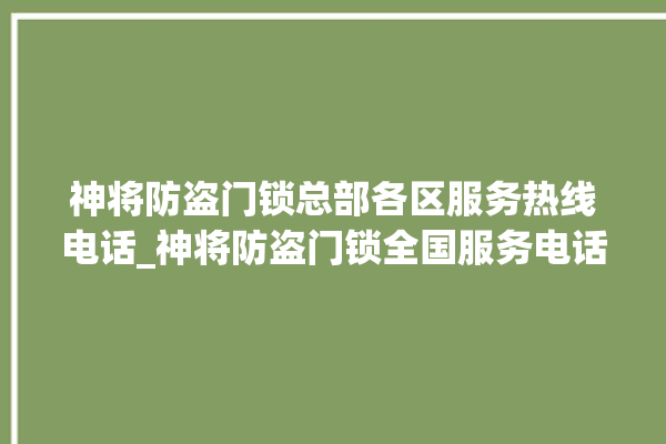 神将防盗门锁总部各区服务热线电话_神将防盗门锁全国服务电话 。门锁