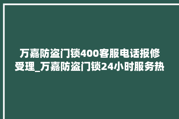 万嘉防盗门锁400客服电话报修受理_万嘉防盗门锁24小时服务热线 。门锁