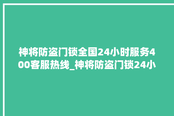 神将防盗门锁全国24小时服务400客服热线_神将防盗门锁24小时服务热线 。门锁