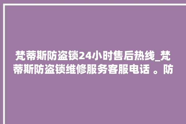 梵蒂斯防盗锁24小时售后热线_梵蒂斯防盗锁维修服务客服电话 。防盗锁