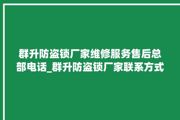 群升防盗锁厂家维修服务售后总部电话_群升防盗锁厂家联系方式 。防盗锁