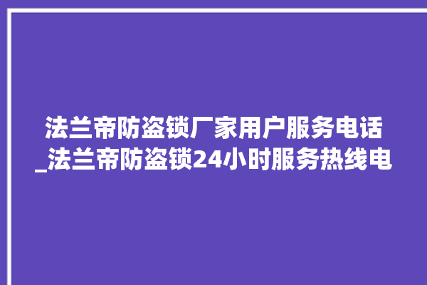 法兰帝防盗锁厂家用户服务电话_法兰帝防盗锁24小时服务热线电话 。防盗锁