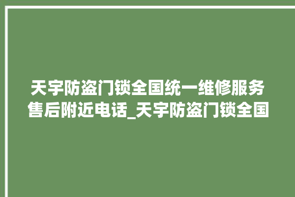 天宇防盗门锁全国统一维修服务售后附近电话_天宇防盗门锁全国服务热线 。门锁