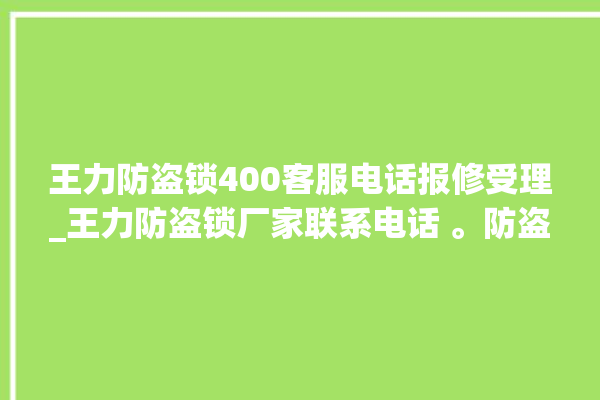 王力防盗锁400客服电话报修受理_王力防盗锁厂家联系电话 。防盗锁