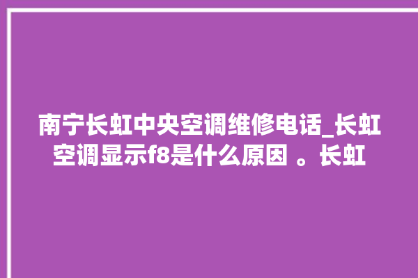 南宁长虹中央空调维修电话_长虹空调显示f8是什么原因 。长虹