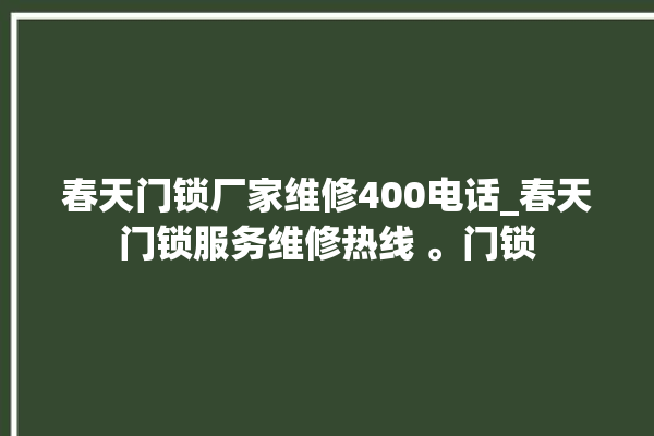 春天门锁厂家维修400电话_春天门锁服务维修热线 。门锁