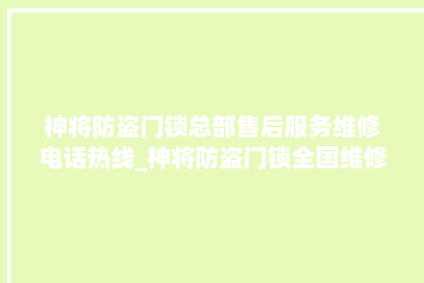 神将防盗门锁总部售后服务维修电话热线_神将防盗门锁全国维修服务热线 。门锁