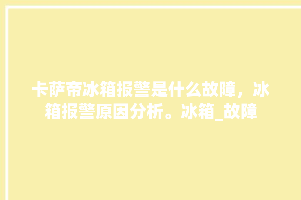 卡萨帝冰箱报警是什么故障，冰箱报警原因分析。冰箱_故障