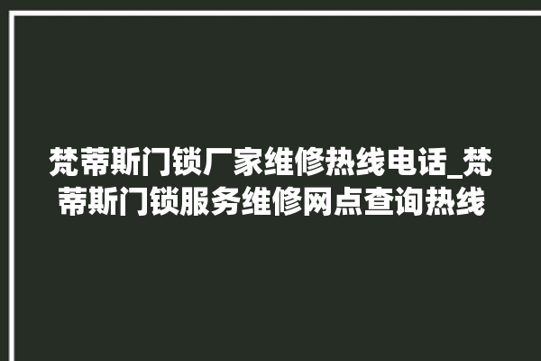 梵蒂斯门锁厂家维修热线电话_梵蒂斯门锁服务维修网点查询热线 。门锁