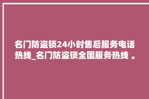 名门防盗锁24小时售后服务电话热线_名门防盗锁全国服务热线 。防盗锁