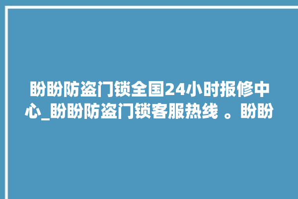 盼盼防盗门锁全国24小时报修中心_盼盼防盗门锁客服热线 。盼盼