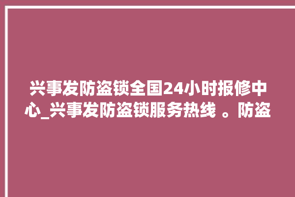 兴事发防盗锁全国24小时报修中心_兴事发防盗锁服务热线 。防盗锁