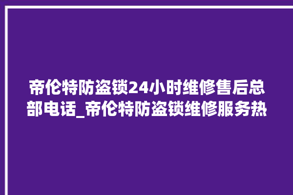 帝伦特防盗锁24小时维修售后总部电话_帝伦特防盗锁维修服务热线 。防盗锁