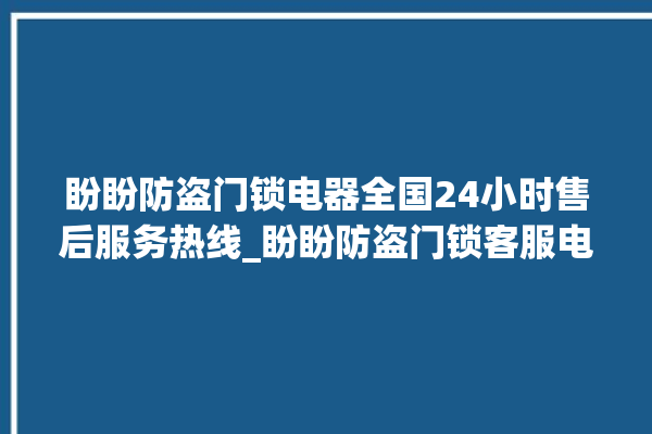 盼盼防盗门锁电器全国24小时售后服务热线_盼盼防盗门锁客服电话 。盼盼