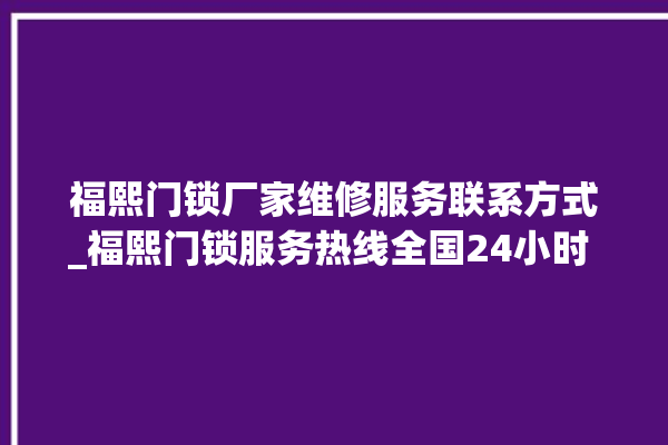 福熙门锁厂家维修服务联系方式_福熙门锁服务热线全国24小时 。门锁