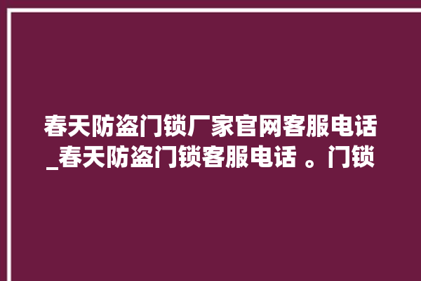 春天防盗门锁厂家官网客服电话_春天防盗门锁客服电话 。门锁