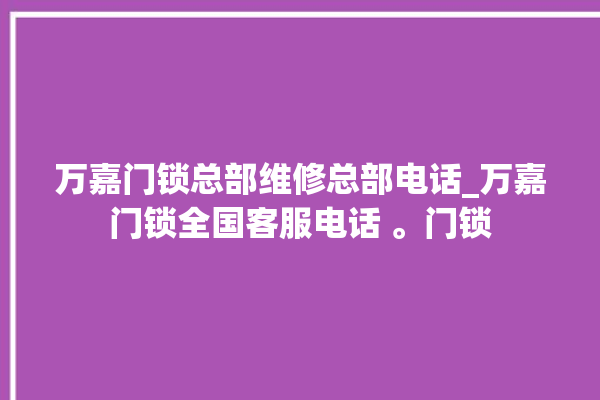 万嘉门锁总部维修总部电话_万嘉门锁全国客服电话 。门锁