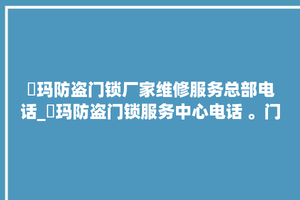 玥玛防盗门锁厂家维修服务总部电话_玥玛防盗门锁服务中心电话 。门锁