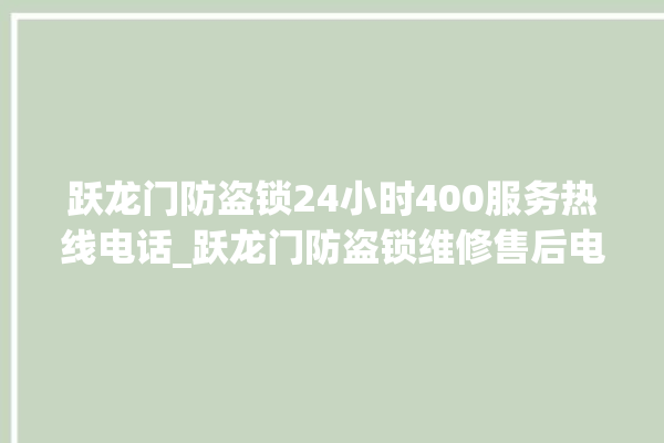 跃龙门防盗锁24小时400服务热线电话_跃龙门防盗锁维修售后电话 。防盗锁