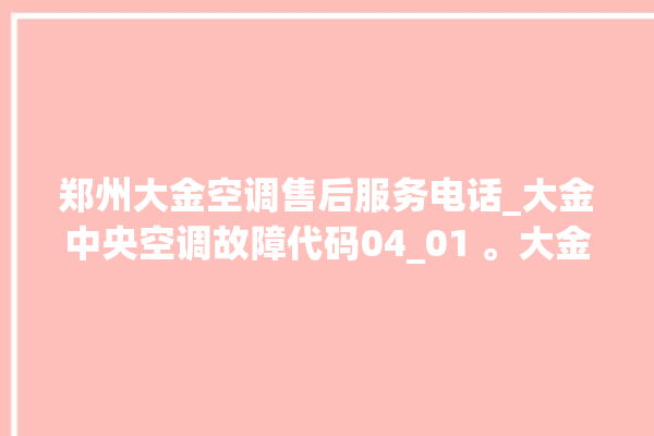 郑州大金空调售后服务电话_大金中央空调故障代码04_01 。大金