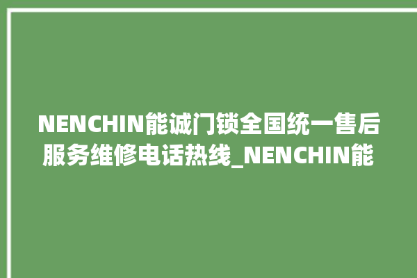 NENCHIN能诚门锁全国统一售后服务维修电话热线_NENCHIN能诚门锁维修服务客服电话 。门锁