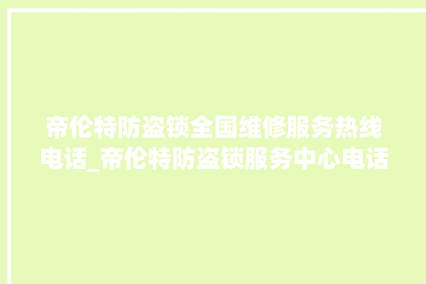 帝伦特防盗锁全国维修服务热线电话_帝伦特防盗锁服务中心电话 。防盗锁