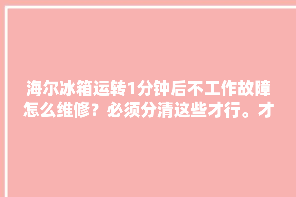 海尔冰箱运转1分钟后不工作故障怎么维修？必须分清这些才行。才行_故障