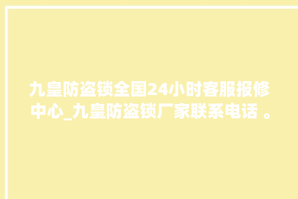 九皇防盗锁全国24小时客服报修中心_九皇防盗锁厂家联系电话 。防盗锁