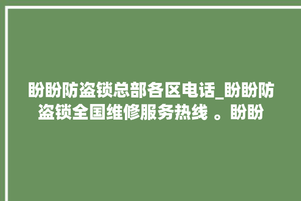 盼盼防盗锁总部各区电话_盼盼防盗锁全国维修服务热线 。盼盼