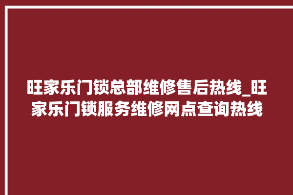 旺家乐门锁总部维修售后热线_旺家乐门锁服务维修网点查询热线 。门锁